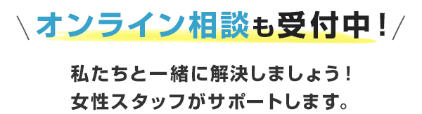 オンライン相談も受付け中！私たちと一緒に解決しましょう！女性スタッフがサポートします。